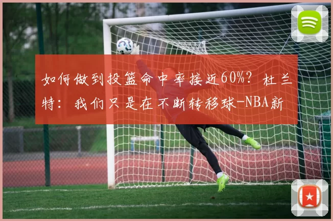 如何做到投篮命中率接近60%？杜兰特：我们只是在不断转移球-NBA新闻