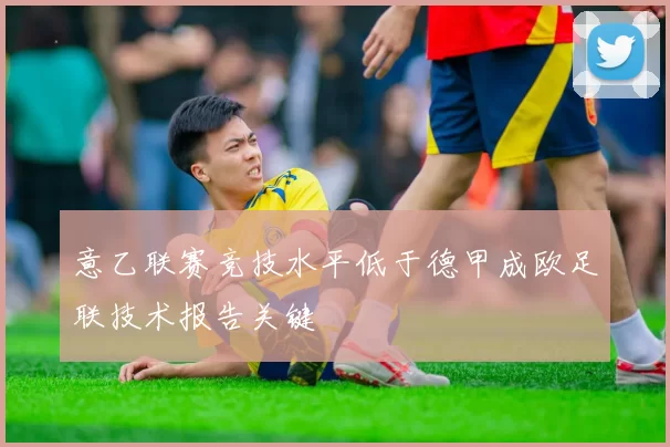意乙联赛竞技水平低于德甲成欧足联技术报告关键