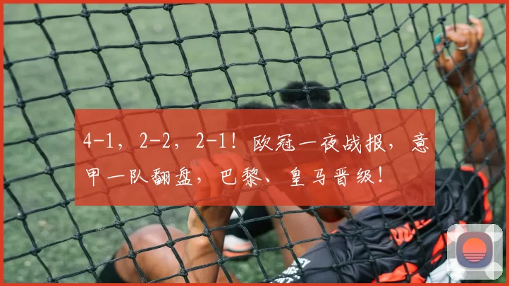 4-1,2-2,2-1!欧冠一夜战报,意甲一队翻盘,巴黎、皇马晋级!