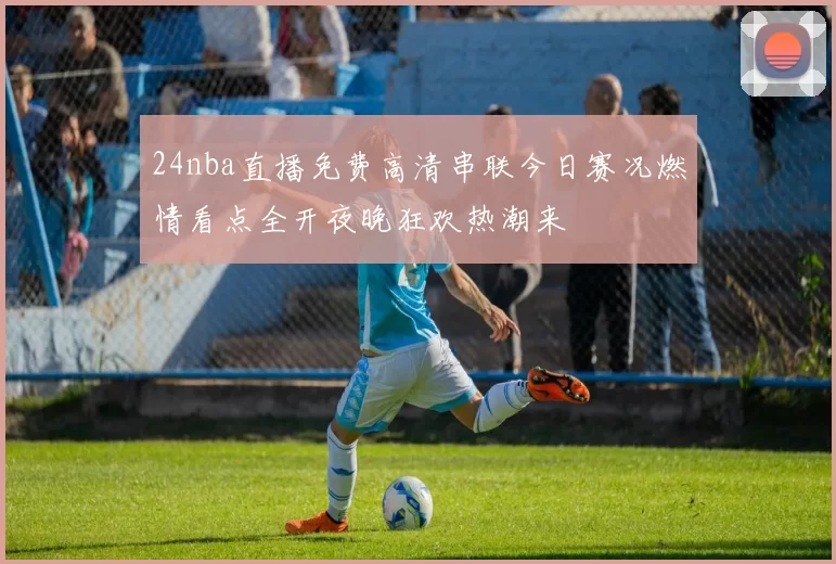 24nba直播免费高清串联今日赛况燃情看点全开夜晚狂欢热潮来