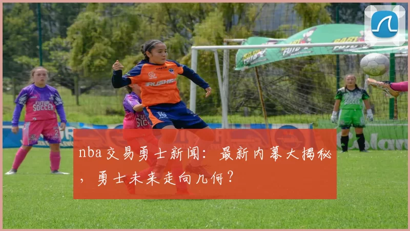 nba交易勇士新闻:最新内幕大揭秘,勇士未来走向几何?