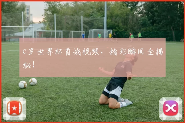 c罗世界杯首战视频，精彩瞬间全揭秘！