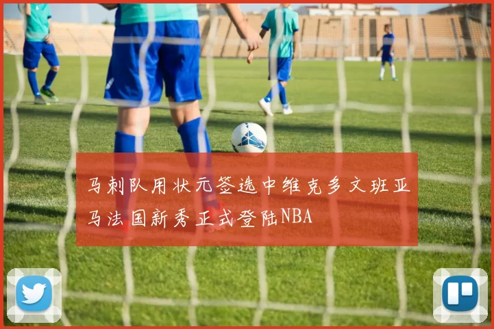 马刺队用状元签选中维克多文班亚马法国新秀正式登陆NBA