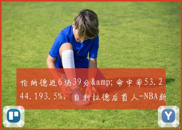 伦纳德近6场39分&命中率53.244.193.5%，自利拉德后首人-NBA新闻