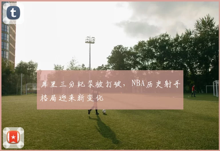 库里三分纪录被打破,NBA历史射手格局迎来新变化