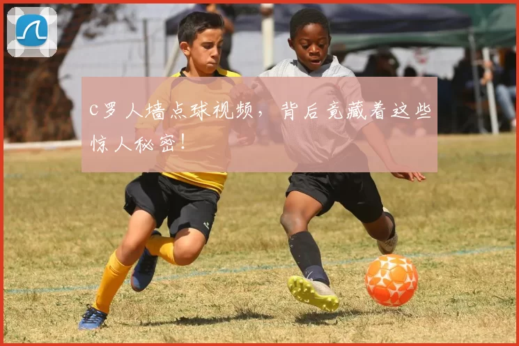 c罗人墙点球视频,背后竟藏着这些惊人秘密!