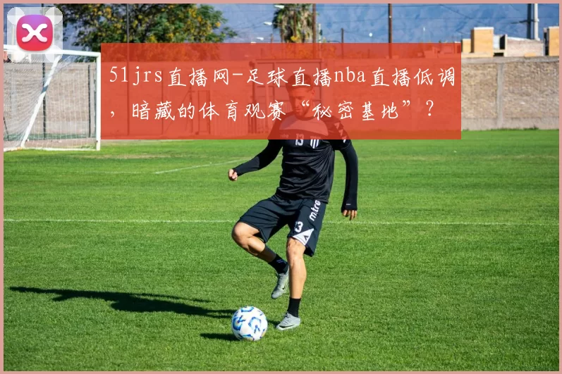 51jrs直播网-足球直播nba直播低调，暗藏的体育观赛“秘密基地”？