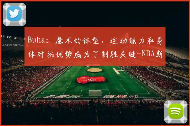 Buha:魔术的体型、运动能力和身体对抗优势成为了制胜关键-NBA新闻