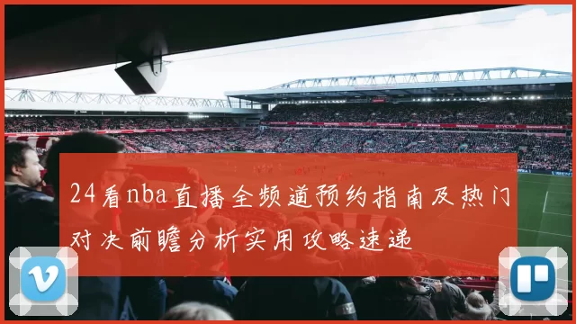 24看nba直播全频道预约指南及热门对决前瞻分析实用攻略速递