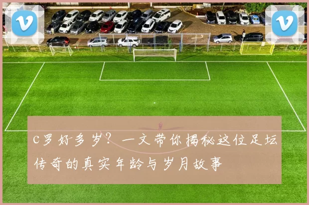 c罗好多岁？一文带你揭秘这位足坛传奇的真实年龄与岁月故事