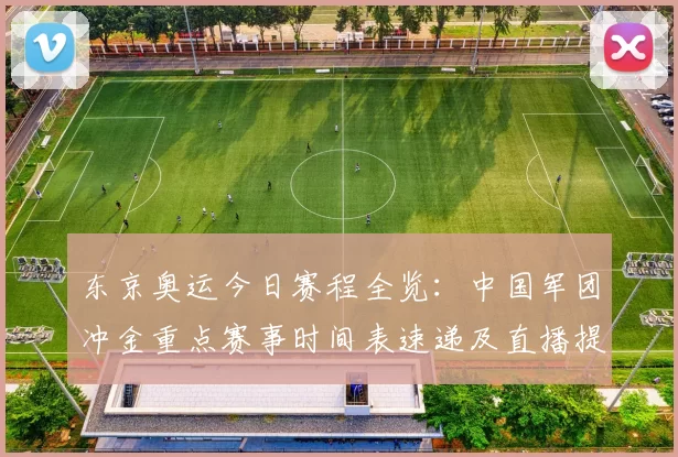 东京奥运今日赛程全览：中国军团冲金重点赛事时间表速递及直播提醒