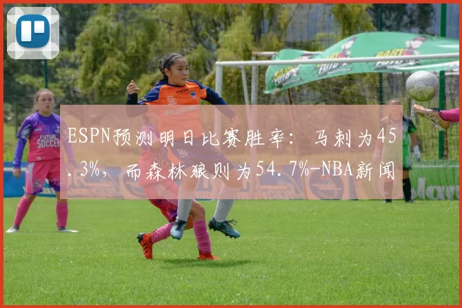 ESPN预测明日比赛胜率:马刺为45.3%,而森林狼则为54.7%-NBA新闻
