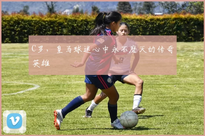 C罗，皇马球迷心中永不磨灭的传奇英雄