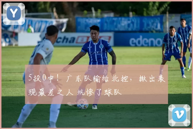 5投0中！广东队输给北控，揪出表现最差之人 坑惨了球队