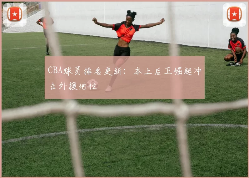CBA球员排名更新:本土后卫崛起冲击外援地位
