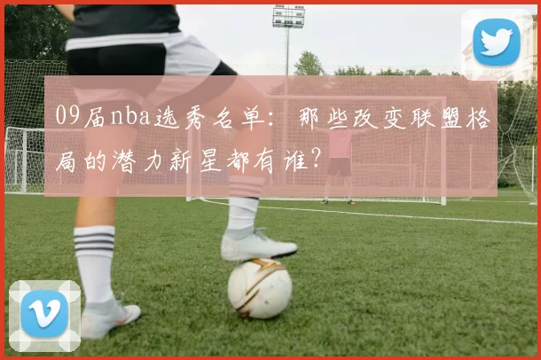 09届nba选秀名单：那些改变联盟格局的潜力新星都有谁？