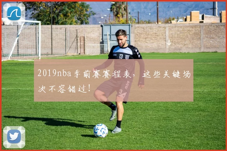 2019nba季前赛赛程表,这些关键场次不容错过!
