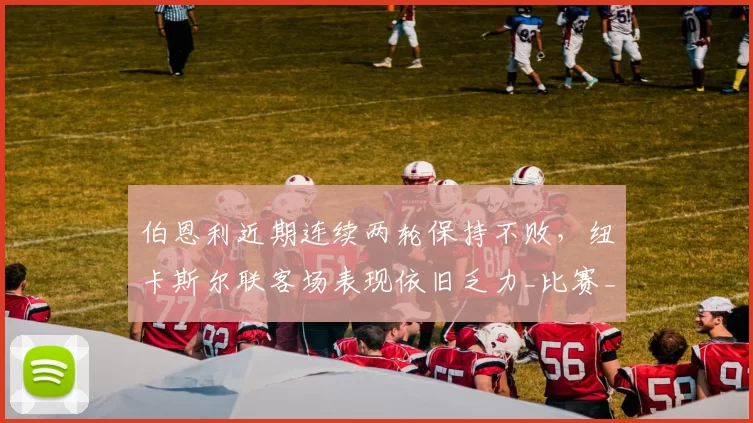 伯恩利近期连续两轮保持不败，纽卡斯尔联客场表现依旧乏力_比赛_英超_防守