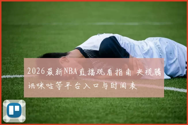 2026最新NBA直播观看指南 央视腾讯咪咕等平台入口与时间表