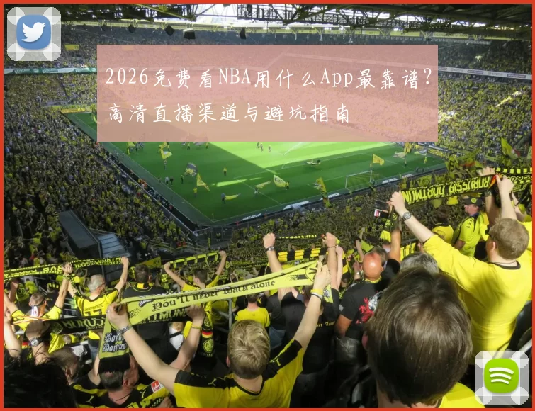 2026免费看NBA用什么App最靠谱？高清直播渠道与避坑指南