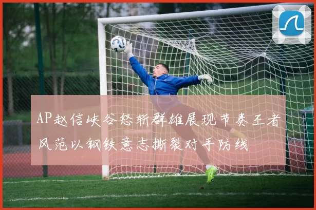 AP赵信峡谷怒斩群雄展现节奏王者风范以钢铁意志撕裂对手防线