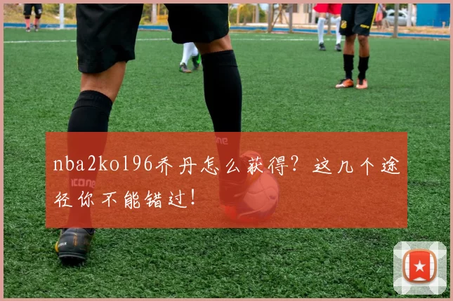 nba2kol96乔丹怎么获得？这几个途径你不能错过！