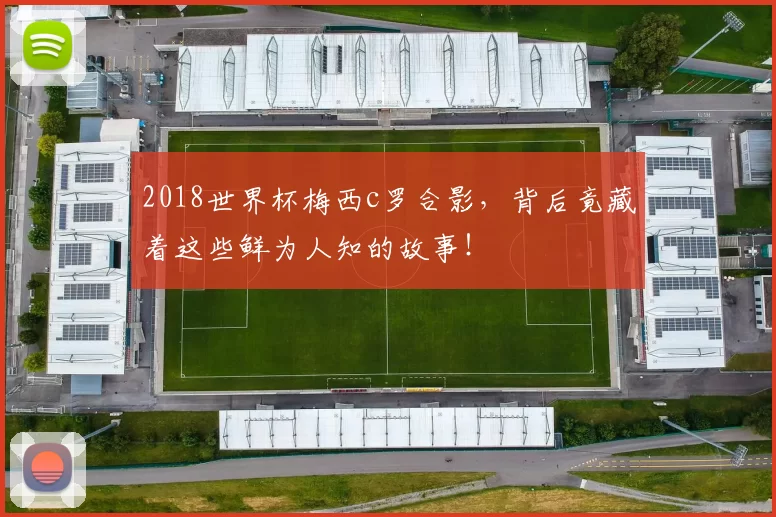 2018世界杯梅西c罗合影，背后竟藏着这些鲜为人知的故事！