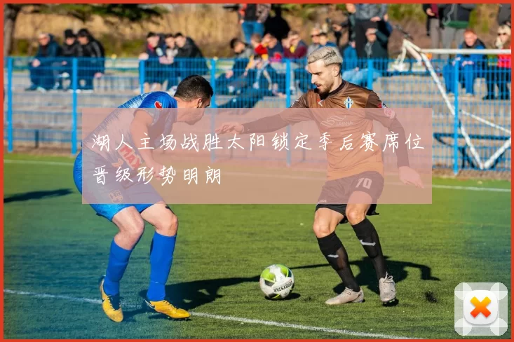 湖人主场战胜太阳锁定季后赛席位晋级形势明朗