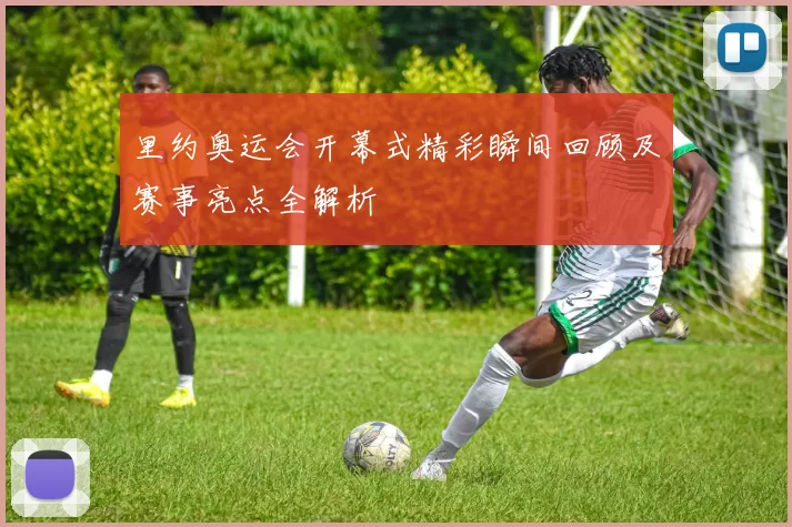 里约奥运会开幕式精彩瞬间回顾及赛事亮点全解析