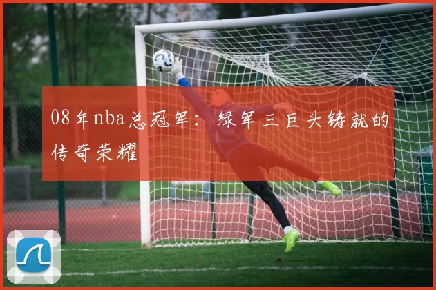 08年nba总冠军:绿军三巨头铸就的传奇荣耀