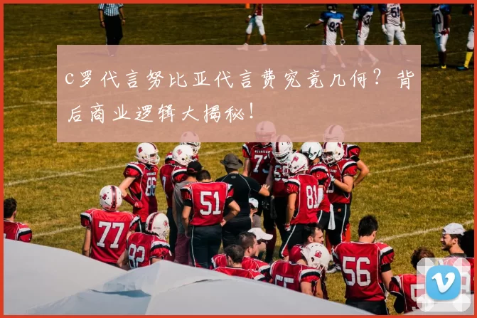 c罗代言努比亚代言费究竟几何？背后商业逻辑大揭秘！