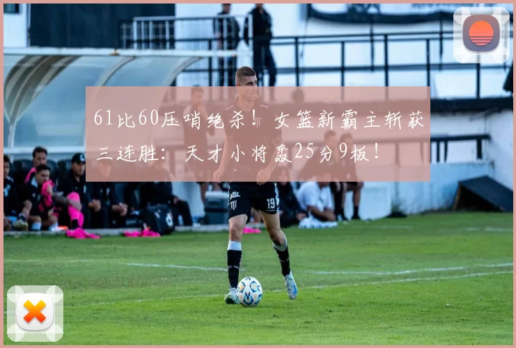 61比60压哨绝杀!女篮新霸主斩获三连胜:天才小将轰25分9板!