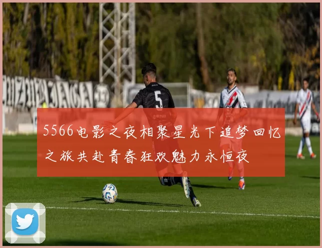 5566电影之夜相聚星光下追梦回忆之旅共赴青春狂欢魅力永恒夜