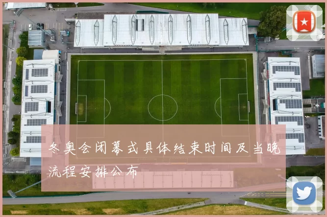 冬奥会闭幕式具体结束时间及当晚流程安排公布